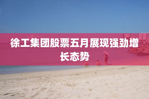 徐工集团股票五月展现强劲增长态势