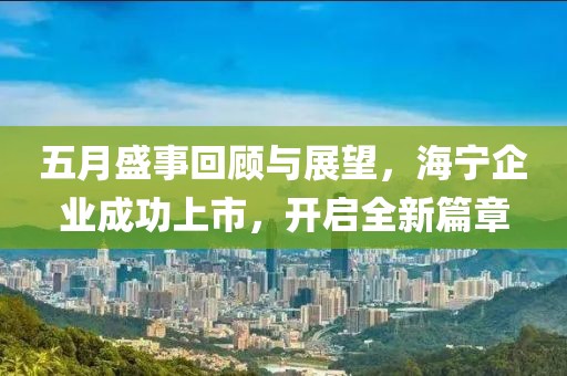 五月盛事回顾与展望，海宁企业成功上市，开启全新篇章