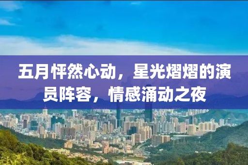 五月怦然心动，星光熠熠的演员阵容，情感涌动之夜