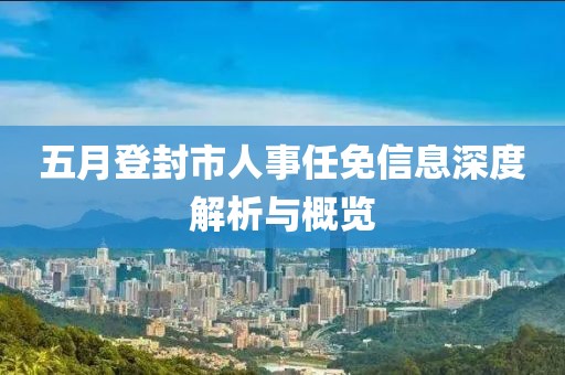 五月登封市人事任免信息深度解析与概览