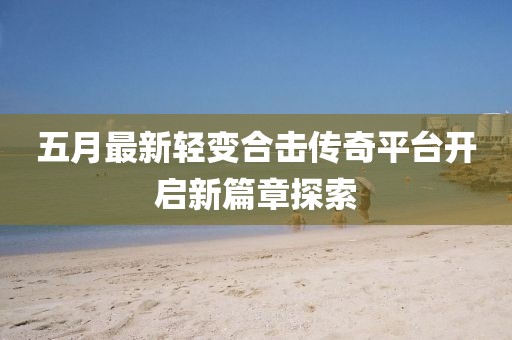 五月最新轻变合击传奇平台开启新篇章探索