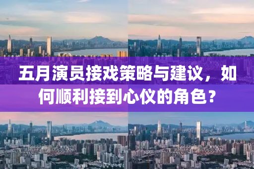 五月演员接戏策略与建议，如何顺利接到心仪的角色？