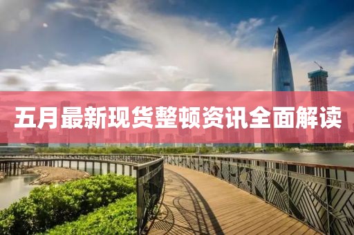 五月最新现货整顿资讯全面解读