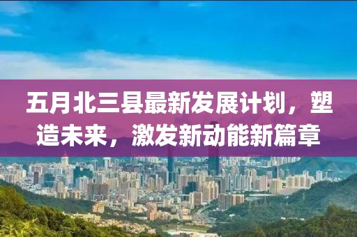 五月北三县最新发展计划，塑造未来，激发新动能新篇章