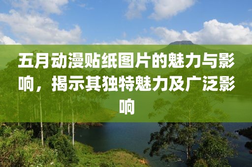 五月动漫贴纸图片的魅力与影响，揭示其独特魅力及广泛影响