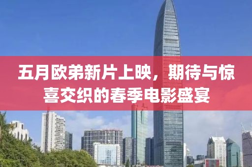 五月欧弟新片上映，期待与惊喜交织的春季电影盛宴