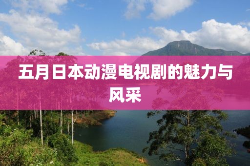 五月日本动漫电视剧的魅力与风采