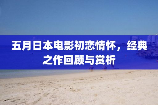 五月日本电影初恋情怀，经典之作回顾与赏析