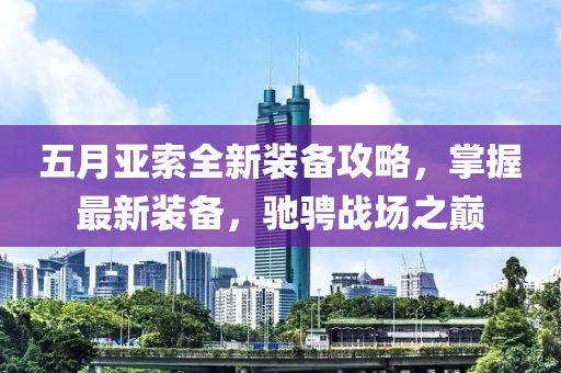 五月亚索全新装备攻略，掌握最新装备，驰骋战场之巅