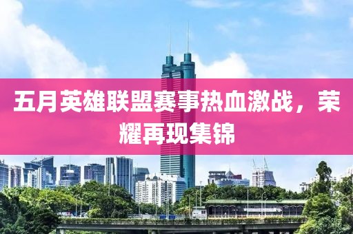五月英雄联盟赛事热血激战，荣耀再现集锦