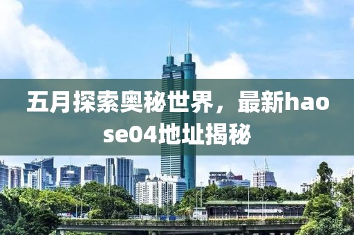 五月探索奥秘世界，最新haose04地址揭秘