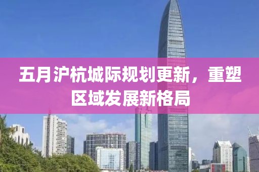 五月沪杭城际规划更新，重塑区域发展新格局