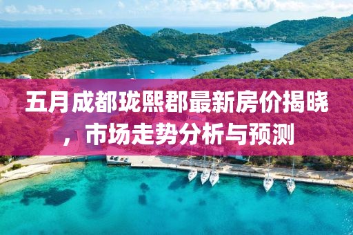 五月成都珑熙郡最新房价揭晓，市场走势分析与预测