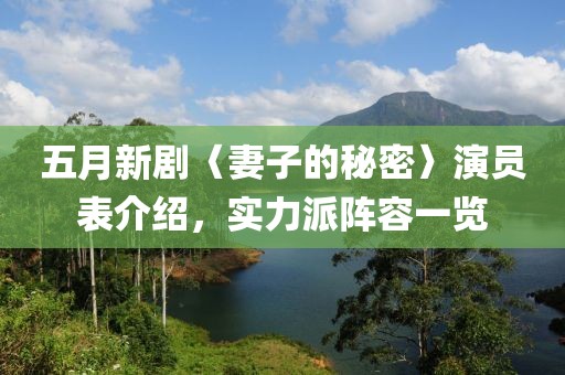 五月新剧〈妻子的秘密〉演员表介绍，实力派阵容一览