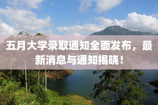 五月大学录取通知全面发布，最新消息与通知揭晓！