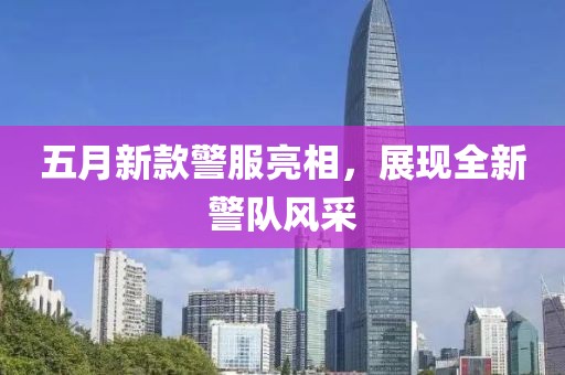 五月新款警服亮相，展现全新警队风采