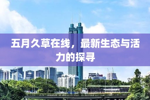 五月久草在线，最新生态与活力的探寻