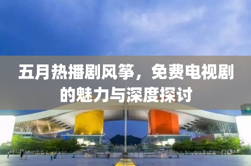 五月热播剧风筝，免费电视剧的魅力与深度探讨