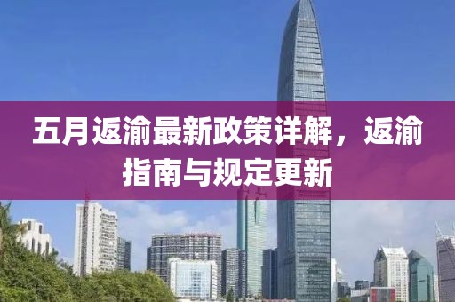 五月返渝最新政策详解，返渝指南与规定更新