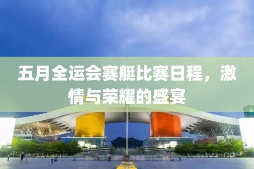 五月全运会赛艇比赛日程，激情与荣耀的盛宴