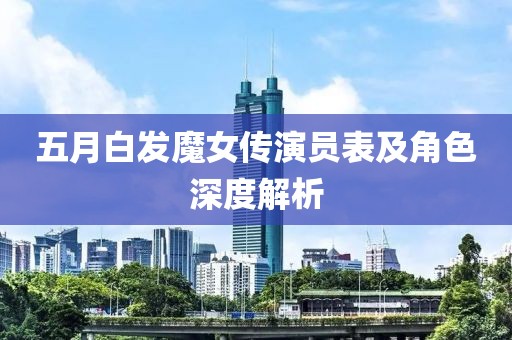 五月白发魔女传演员表及角色深度解析