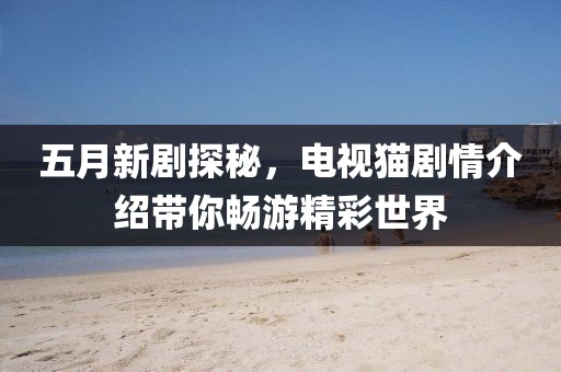 五月新剧探秘，电视猫剧情介绍带你畅游精彩世界