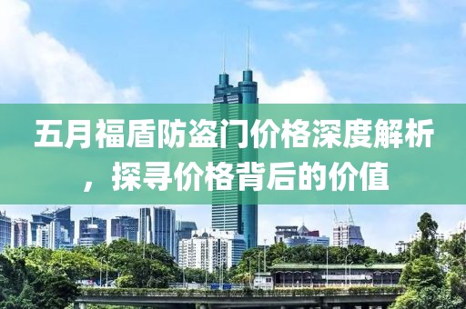 五月福盾防盗门价格深度解析，探寻价格背后的价值
