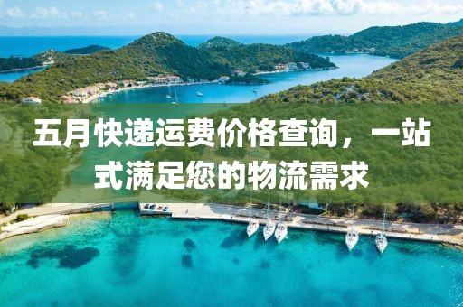 五月快递运费价格查询，一站式满足您的物流需求