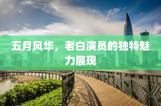 五月风华，老白演员的独特魅力展现