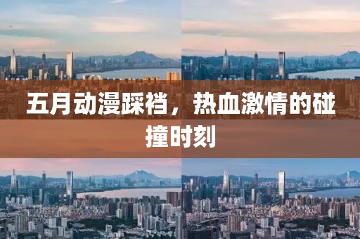 五月动漫踩裆，热血激情的碰撞时刻