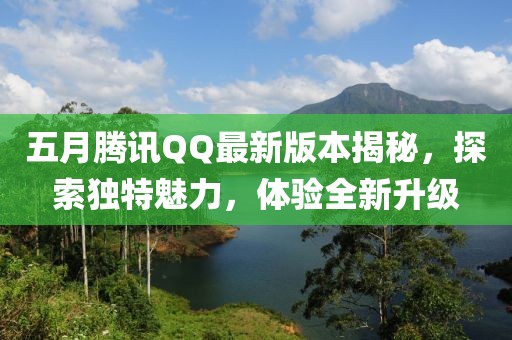 五月腾讯QQ最新版本揭秘，探索独特魅力，体验全新升级