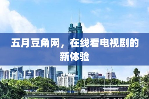 五月豆角网，在线看电视剧的新体验