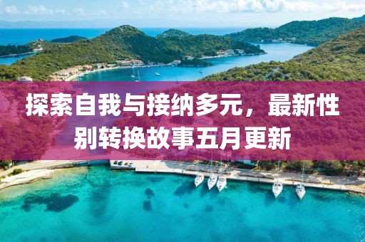 探索自我与接纳多元，最新性别转换故事五月更新