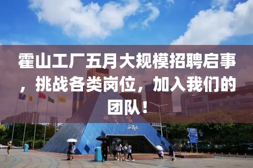 霍山工厂五月大规模招聘启事，挑战各类岗位，加入我们的团队！