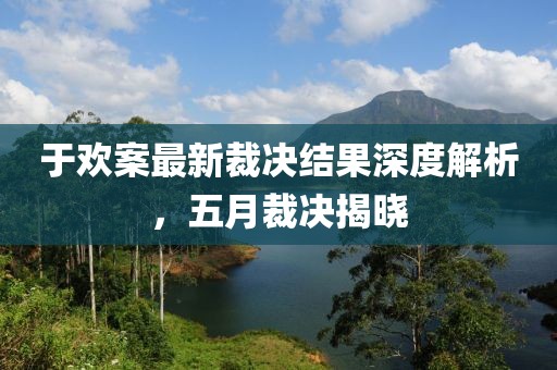 于欢案最新裁决结果深度解析，五月裁决揭晓