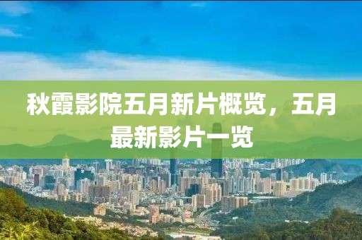 秋霞影院五月新片概览，五月最新影片一览