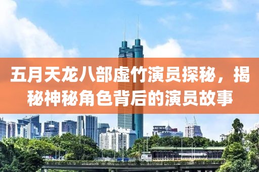 五月天龙八部虚竹演员探秘，揭秘神秘角色背后的演员故事