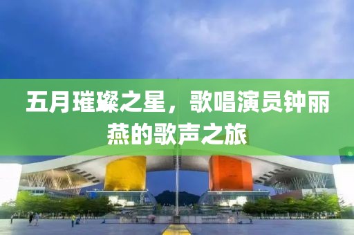 五月璀璨之星，歌唱演员钟丽燕的歌声之旅