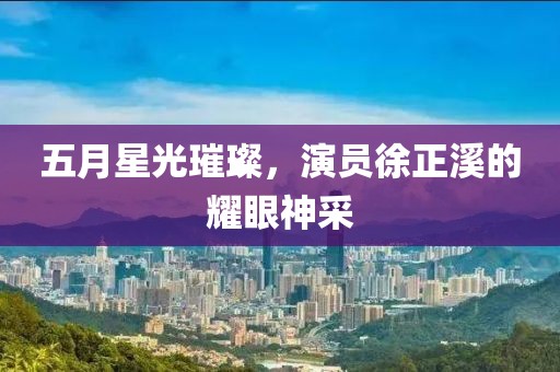 五月星光璀璨，演员徐正溪的耀眼神采
