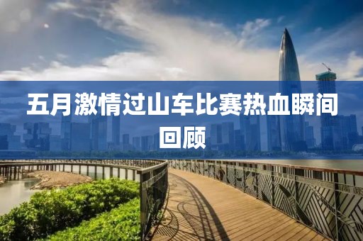 五月激情过山车比赛热血瞬间回顾