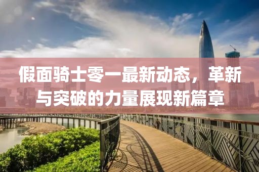 假面骑士零一最新动态，革新与突破的力量展现新篇章