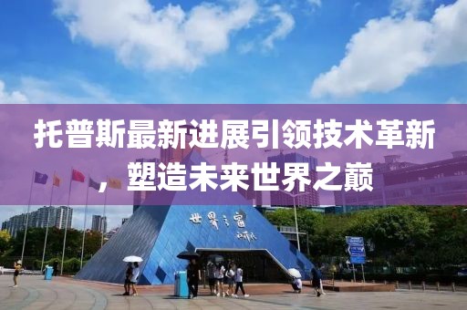 托普斯最新进展引领技术革新，塑造未来世界之巅