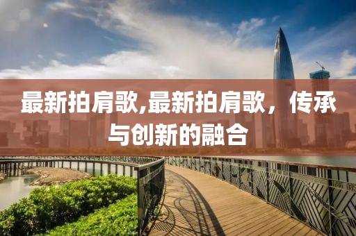 最新拍肩歌,最新拍肩歌，传承与创新的融合