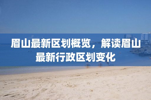 眉山最新区划概览，解读眉山最新行政区划变化