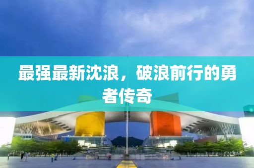 最强最新沈浪，破浪前行的勇者传奇