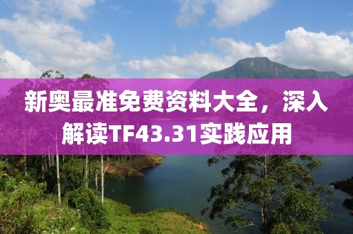 新奥最准免费资料大全，深入解读TF43.31实践应用
