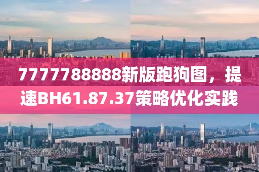 7777788888新版跑狗图，提速BH61.87.37策略优化实践