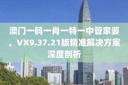 澳门一码一肖一特一中管家婆，VX9.37.21版精准解决方案深度剖析