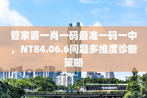 管家婆一肖一码最准一码一中，NT84.06.6问题多维度诊断策略