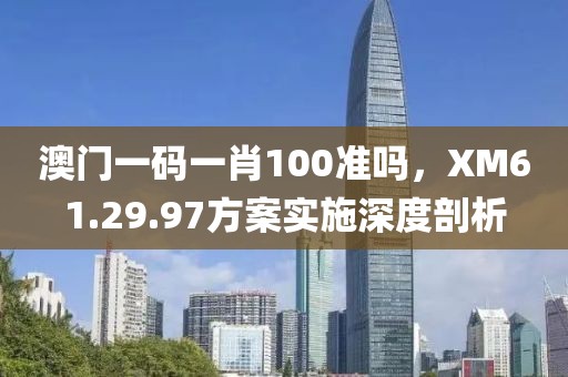 澳门一码一肖100准吗，XM61.29.97方案实施深度剖析